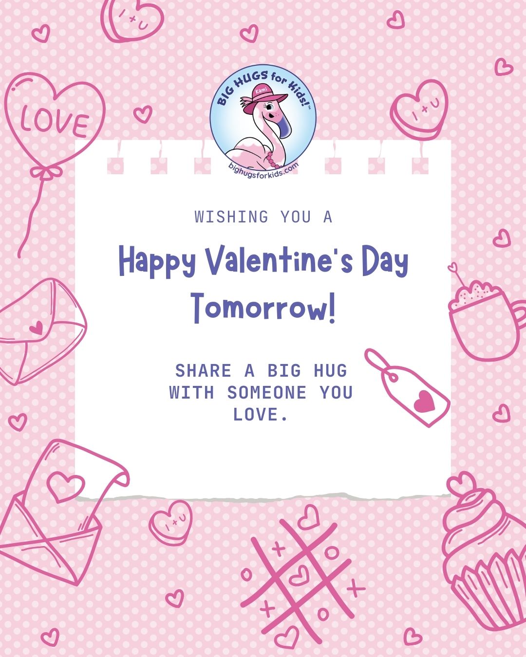 Pink Valentine’s Day graphic with hearts, cupcakes, and love-themed doodles surrounding a message that reads, “Wishing you a Happy Valentine’s Day Tomorrow! Share a big hug with someone you love.” The Big Hugs for Kids logo featuring a smiling flamingo appears at the top.