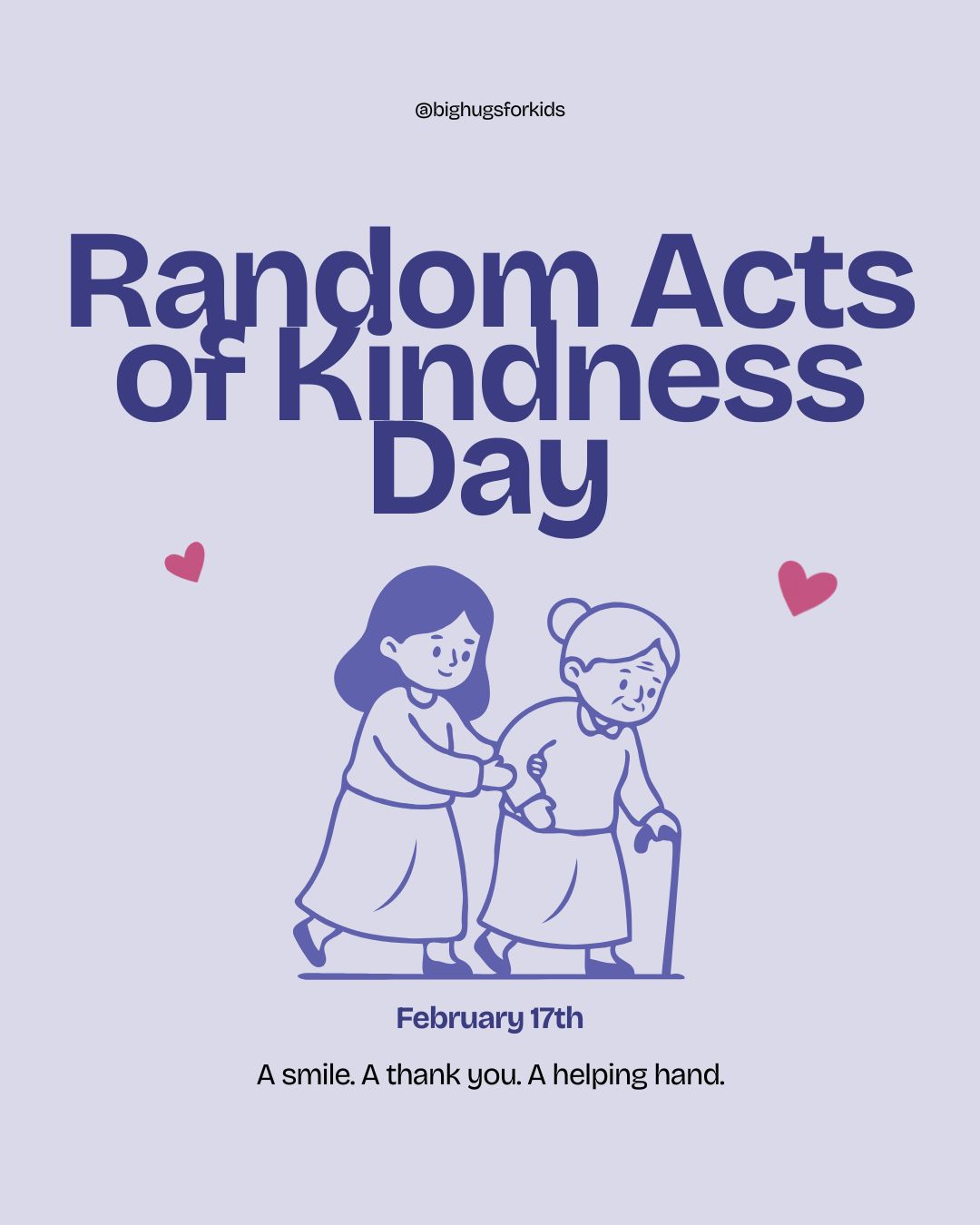 Light purple graphic promoting Random Acts of Kindness Day with an illustration of a child helping an elderly woman walk with a cane. Text reads, “Random Acts of Kindness Day,” “February 17th,” and “A smile. A thank you. A helping hand.” Small heart icons appear around the illustration, with the handle @bighugsforkids at the top.